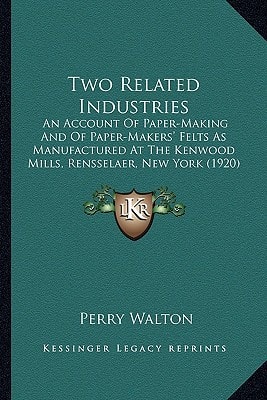Two Related Industries: An Account Of Paper-Making And Of Paper-Makers' Felts As Manufactured At The Kenwood Mills, Rensselaer, New York (1920)