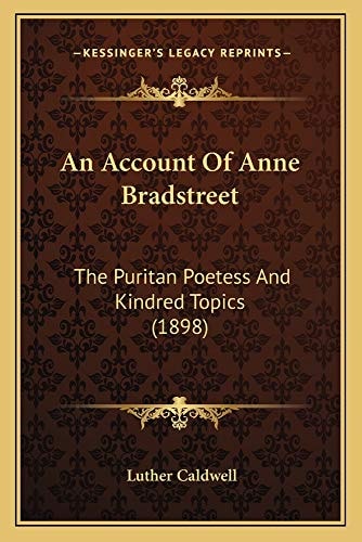 An Account Of Anne Bradstreet: The Puritan Poetess And Kindred Topics (1898)