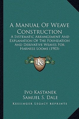 A Manual Of Weave Construction: A Systematic Arrangement And Explanation Of The Foundation And Derivative Weaves For Harness Looms (1903)