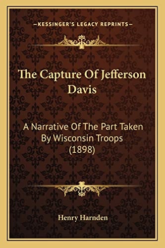 The Capture Of Jefferson Davis: A Narrative Of The Part Taken By Wisconsin Troops (1898)