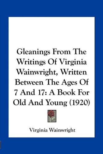 Gleanings From The Writings Of Virginia Wainwright, Written Between The Ages Of 7 And 17: A Book For Old And Young (1920)