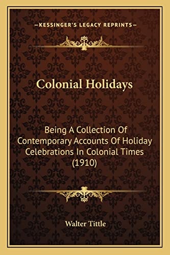 Colonial Holidays: Being A Collection Of Contemporary Accounts Of Holiday Celebrations In Colonial Times (1910)