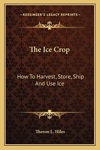 The Ice Crop: How To Harvest, Store, Ship And Use Ice: A Complete Practical Treatise (1893)