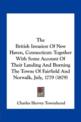 The British Invasion Of New Haven, Connecticut: Together With Some Account Of Their Landing And Burning The Towns Of Fairfield And Norwalk, July, 1779 (1879)