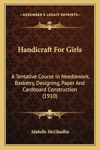 Handicraft For Girls: A Tentative Course In Needlework, Basketry, Designing, Paper And Cardboard Construction (1910)