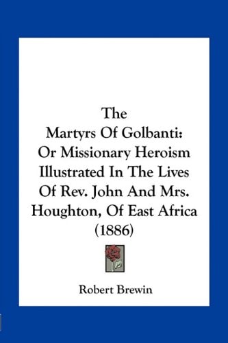 The Martyrs Of Golbanti: Or Missionary Heroism Illustrated In The Lives Of Rev. John And Mrs. Houghton, Of East Africa (1886)