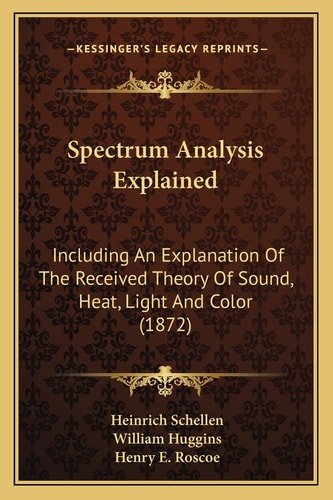 Spectrum Analysis Explained: Including An Explanation Of The Received Theory Of Sound, Heat, Light And Color (1872)