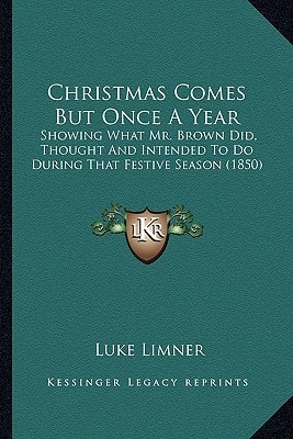 Christmas Comes But Once A Year: Showing What Mr. Brown Did, Thought And Intended To Do During That Festive Season (1850)