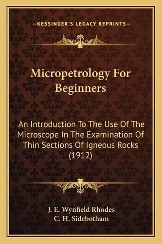 Micropetrology For Beginners: An Introduction To The Use Of The Microscope In The Examination Of Thin Sections Of Igneous Rocks (1912)