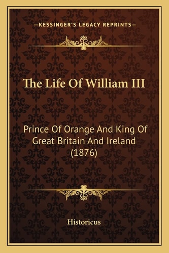 The Life Of William III: Prince Of Orange And King Of Great Britain And Ireland (1876)