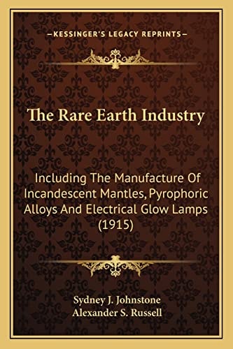 The Rare Earth Industry: Including The Manufacture Of Incandescent Mantles, Pyrophoric Alloys And Electrical Glow Lamps (1915)
