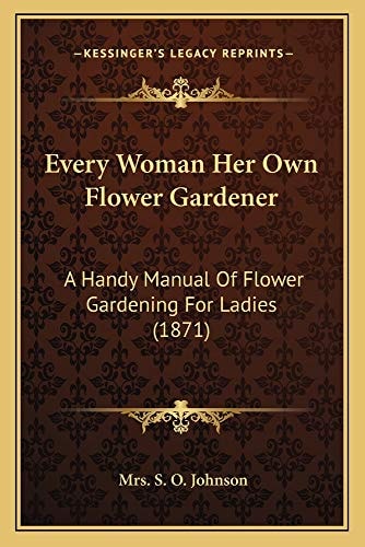 Every Woman Her Own Flower Gardener: A Handy Manual Of Flower Gardening For Ladies (1871)