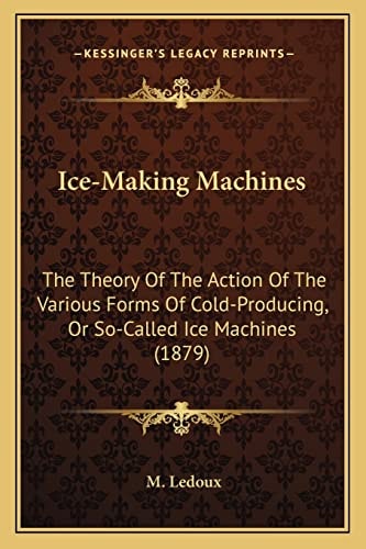 Ice-Making Machines: The Theory Of The Action Of The Various Forms Of Cold-Producing, Or So-Called Ice Machines (1879)