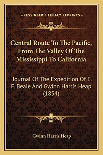 Central Route To The Pacific, From The Valley Of The Mississippi To California: Journal Of The Expedition Of E. F. Beale And Gwinn Harris Heap (1854)