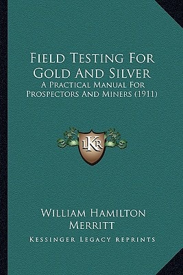 Field Testing For Gold And Silver: A Practical Manual For Prospectors And Miners (1911)