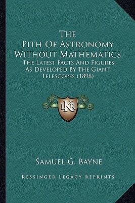 The Pith Of Astronomy Without Mathematics: The Latest Facts And Figures As Developed By The Giant Telescopes (1898)