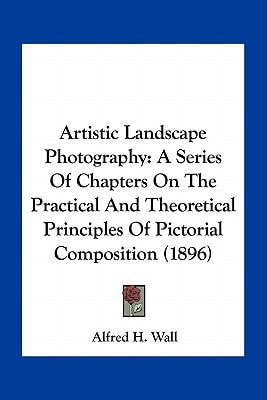 Artistic Landscape Photography: A Series Of Chapters On The Practical And Theoretical Principles Of Pictorial Composition (1896)
