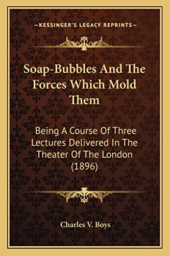 Soap-Bubbles And The Forces Which Mold Them: Being A Course Of Three Lectures Delivered In The Theater Of The London (1896)