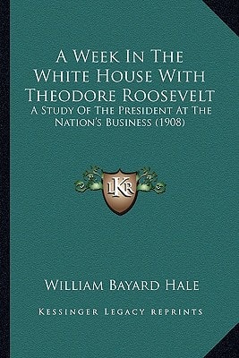 A Week In The White House With Theodore Roosevelt: A Study Of The President At The Nation's Business (1908)