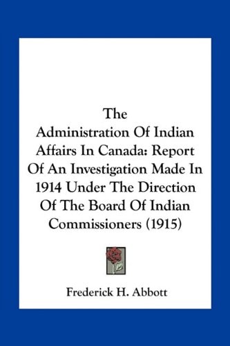 The Administration Of Indian Affairs In Canada: Report Of An Investigation Made In 1914 Under The Direction Of The Board Of Indian Commissioners (1915)