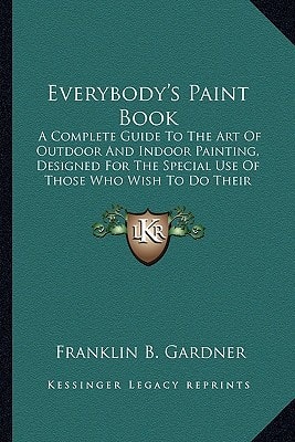 Everybody's Paint Book: A Complete Guide To The Art Of Outdoor And Indoor Painting, Designed For The Special Use Of Those Who Wish To Do Their Own Work (1902)