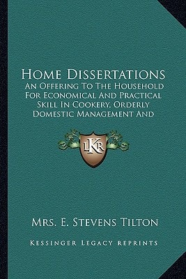 Home Dissertations: An Offering To The Household For Economical And Practical Skill In Cookery, Orderly Domestic Management And Nicety In The Appointments Of Home (1891)