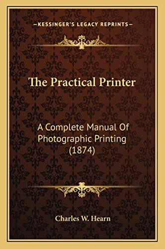 The Practical Printer: A Complete Manual Of Photographic Printing (1874)
