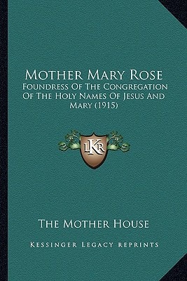 Mother Mary Rose: Foundress Of The Congregation Of The Holy Names Of Jesus And Mary (1915)