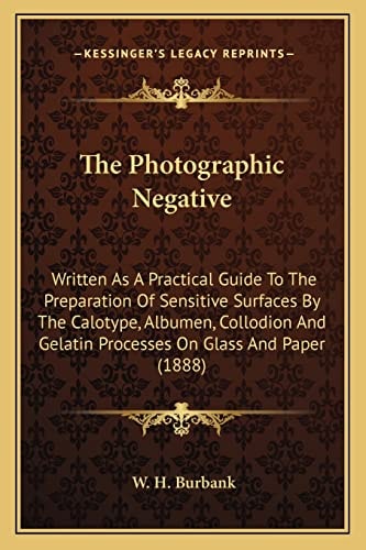 The Photographic Negative: Written As A Practical Guide To The Preparation Of Sensitive Surfaces By The Calotype, Albumen, Collodion And Gelatin Processes On Glass And Paper (1888)