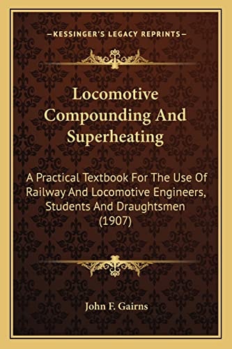 Locomotive Compounding And Superheating: A Practical Textbook For The Use Of Railway And Locomotive Engineers, Students And Draughtsmen (1907)