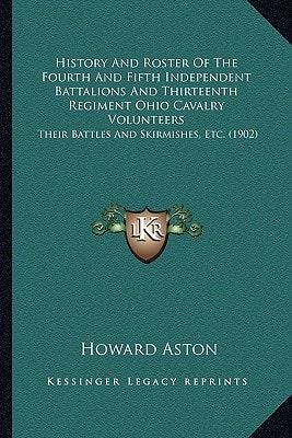 History And Roster Of The Fourth And Fifth Independent Battalions And Thirteenth Regiment Ohio Cavalry Volunteers: Their Battles And Skirmishes, Etc. (1902)