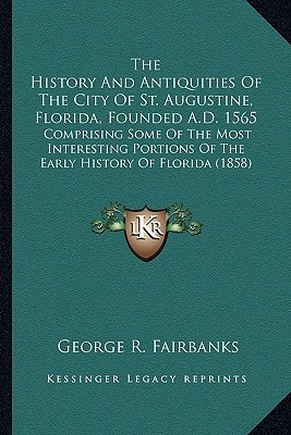 The History And Antiquities Of The City Of St. Augustine, Florida, Founded A.D. 1565: Comprising Some Of The Most Interesting Portions Of The Early History Of Florida (1858)