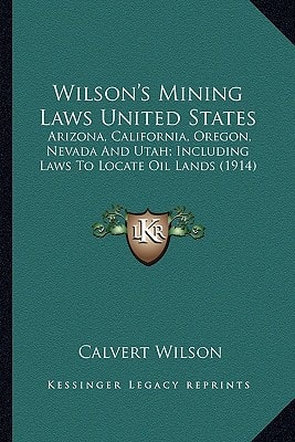 Wilson's Mining Laws United States: Arizona, California, Oregon, Nevada And Utah; Including Laws To Locate Oil Lands (1914)