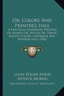 Oil Colors and Printer's Inks: A Practical Handbook Treating of Linseed Oil, Boiled Oil, Paa Practical Handbook Treating of Linseed Oil, Boiled Oil,