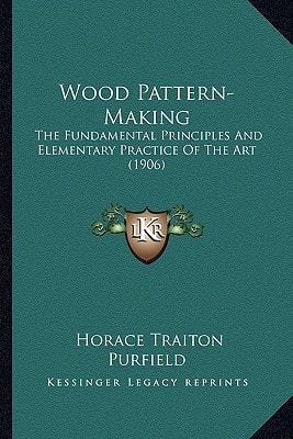 Wood Pattern-Making: The Fundamental Principles And Elementary Practice Of The Art (1906)