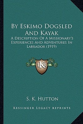 By Eskimo Dogsled And Kayak: A Description Of A Missionary's Experiences And Adventures In Labrador (1919)