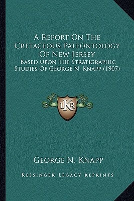 A Report On The Cretaceous Paleontology Of New Jersey: Based Upon The Stratigraphic Studies Of George N. Knapp (1907)