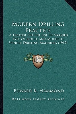 Modern Drilling Practice: A Treatise On The Use Of Various Type Of Single And Multiple-Spindle Drilling Machines (1919)