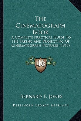 The Cinematograph Book: A Complete Practical Guide To The Taking And Projecting Of Cinematograph Pictures (1915)