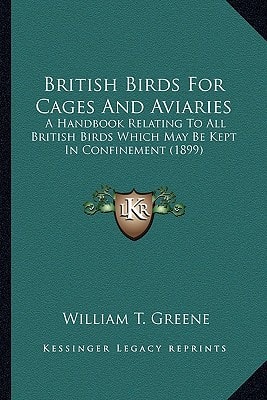 British Birds For Cages And Aviaries: A Handbook Relating To All British Birds Which May Be Kept In Confinement (1899)