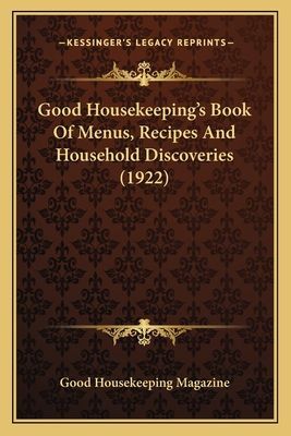 Good Housekeepings Book of Menus, Recipes and Household Disgood Housekeepings Book of Menus, Recipes and Household Discoveries (1922) Coveries (1922)