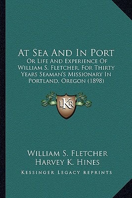 At Sea And In Port: Or Life And Experience Of William S. Fletcher, For Thirty Years Seaman's Missionary In Portland, Oregon (1898)