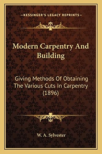 Modern Carpentry And Building: Giving Methods Of Obtaining The Various Cuts In Carpentry (1896)