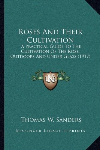 Roses And Their Cultivation: A Practical Guide To The Cultivation Of The Rose, Outdoors And Under Glass (1917)