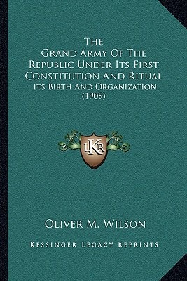 The Grand Army Of The Republic Under Its First Constitution And Ritual: Its Birth And Organization (1905)