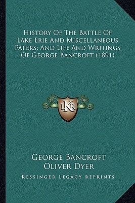 History Of The Battle Of Lake Erie And Miscellaneous Papers; And Life And Writings Of George Bancroft (1891)