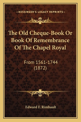 The Old Cheque-Book Or Book Of Remembrance Of The Chapel Royal: From 1561-1744 (1872)