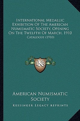 International Medallic Exhibition Of The American Numismatic Society, Opening On The Twelfth Of March, 1910: Catalogue (1910)