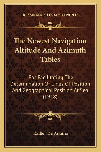 The Newest Navigation Altitude And Azimuth Tables: For Facilitating The Determination Of Lines Of Position And Geographical Position At Sea (1918)