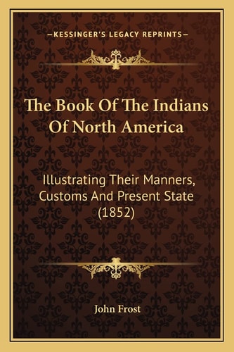 The Book Of The Indians Of North America: Illustrating Their Manners, Customs And Present State (1852)